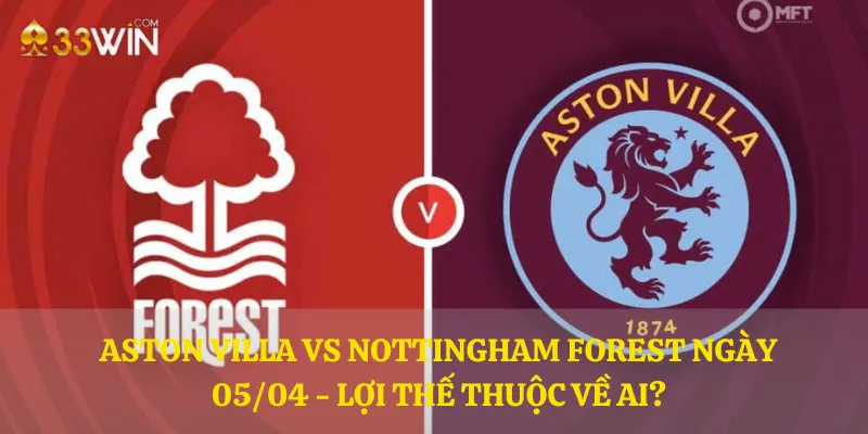 Aston Villa vs Nottingham Forest ngày 05/04 - Lợi thế thuộc về ai?