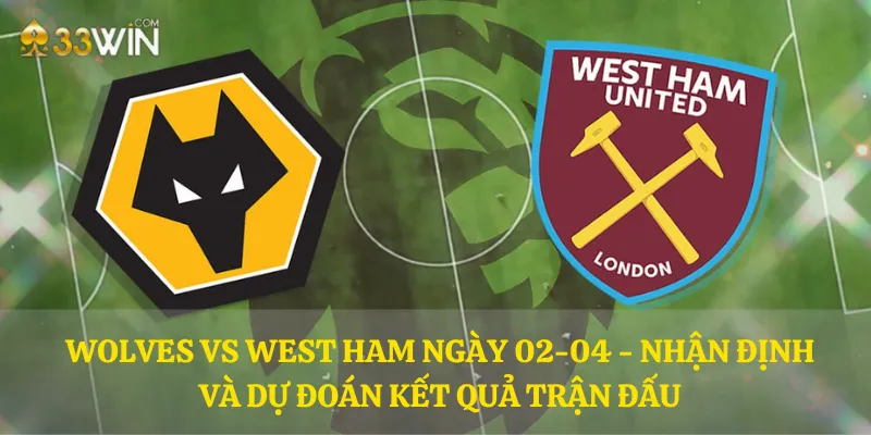 Wolves vs West Ham ngày 02-04 - Nhận định và dự đoán kết quả trận đấu